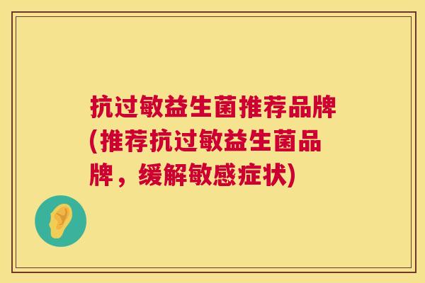 抗过敏益生菌推荐品牌(推荐抗过敏益生菌品牌，缓解敏感症状)