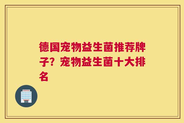德国宠物益生菌推荐牌子？宠物益生菌十大排名
