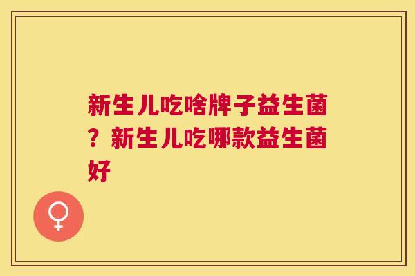 新生儿吃啥牌子益生菌？新生儿吃哪款益生菌好