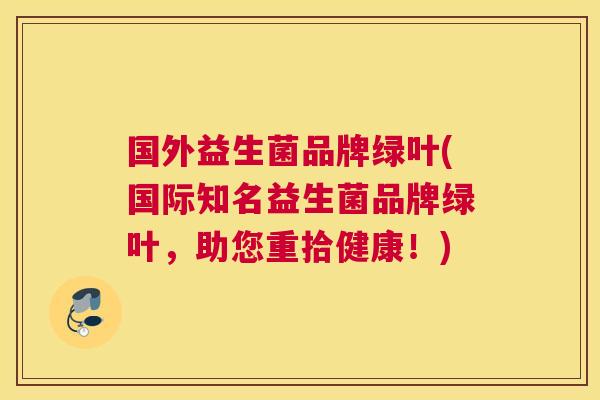 国外益生菌品牌绿叶(国际知名益生菌品牌绿叶，助您重拾健康！)