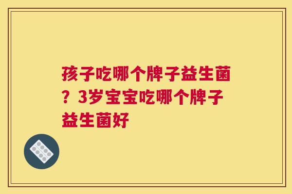 孩子吃哪个牌子益生菌？3岁宝宝吃哪个牌子益生菌好