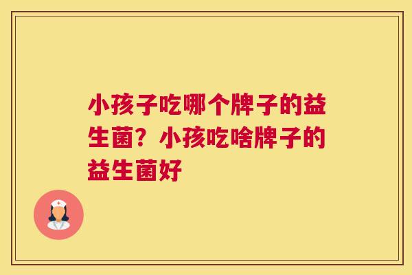 小孩子吃哪个牌子的益生菌？小孩吃啥牌子的益生菌好