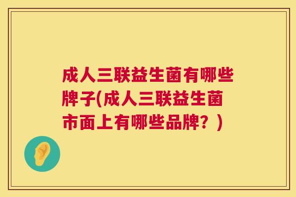 成人三联益生菌有哪些牌子(成人三联益生菌市面上有哪些品牌？)