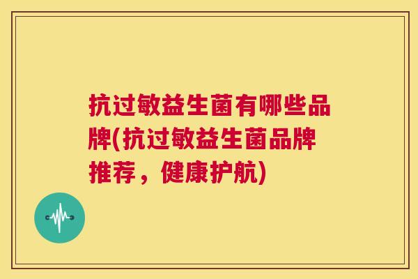 抗过敏益生菌有哪些品牌(抗过敏益生菌品牌推荐，健康护航)