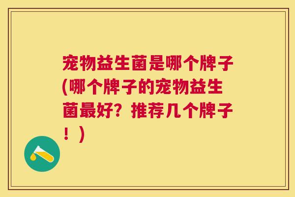 宠物益生菌是哪个牌子(哪个牌子的宠物益生菌最好？推荐几个牌子！)