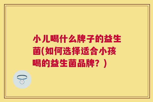 小儿喝什么牌子的益生菌(如何选择适合小孩喝的益生菌品牌？)
