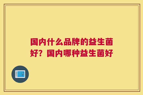 国内什么品牌的益生菌好？国内哪种益生菌好