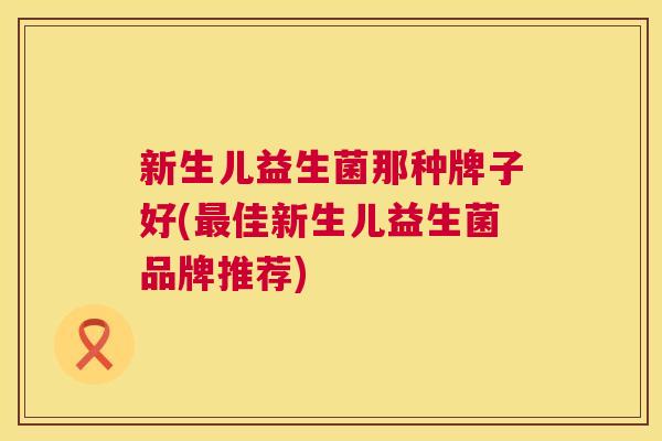 新生儿益生菌那种牌子好(最佳新生儿益生菌品牌推荐)