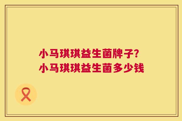 小马琪琪益生菌牌子？小马琪琪益生菌多少钱