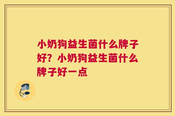小奶狗益生菌什么牌子好？小奶狗益生菌什么牌子好一点