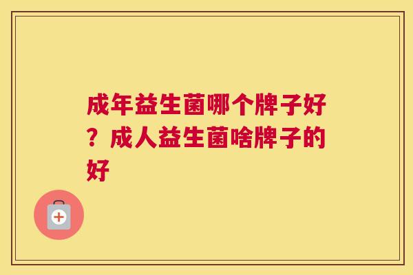 成年益生菌哪个牌子好？成人益生菌啥牌子的好