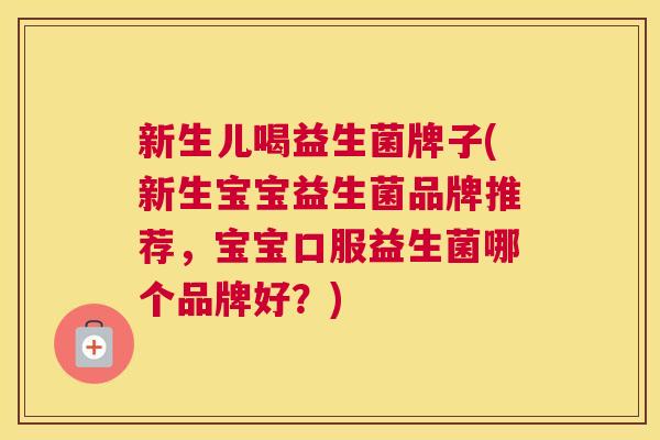 新生儿喝益生菌牌子(新生宝宝益生菌品牌推荐，宝宝口服益生菌哪个品牌好？)