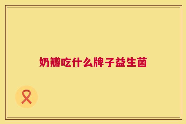 奶瓣吃什么牌子益生菌
