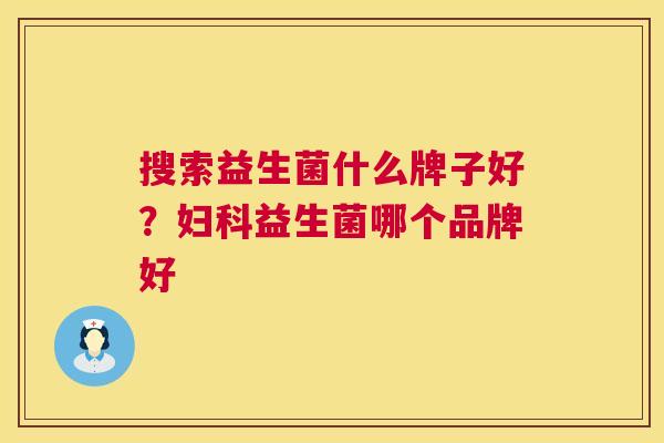 搜索益生菌什么牌子好？妇科益生菌哪个品牌好