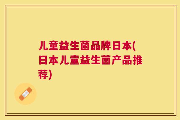 儿童益生菌品牌日本(日本儿童益生菌产品推荐)