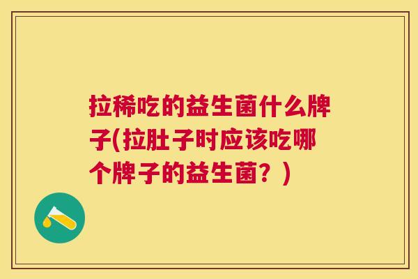 拉稀吃的益生菌什么牌子(拉肚子时应该吃哪个牌子的益生菌？)