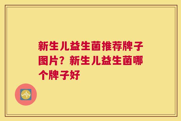 新生儿益生菌推荐牌子图片？新生儿益生菌哪个牌子好