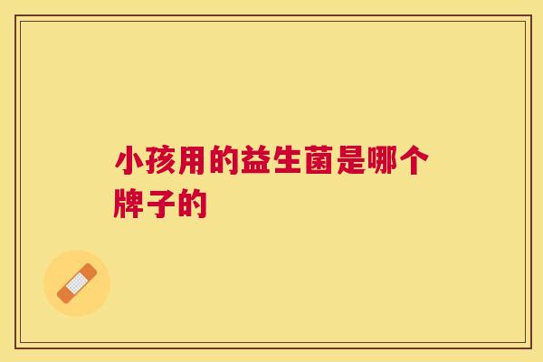 小孩用的益生菌是哪个牌子的