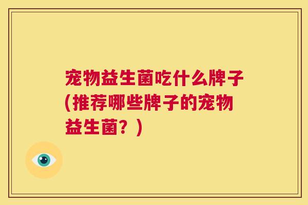 宠物益生菌吃什么牌子(推荐哪些牌子的宠物益生菌？)