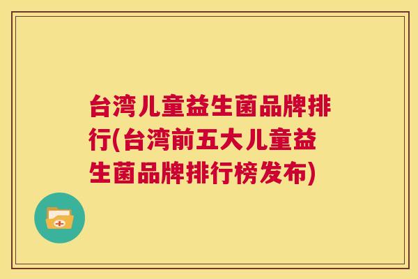 台湾儿童益生菌品牌排行(台湾前五大儿童益生菌品牌排行榜发布)