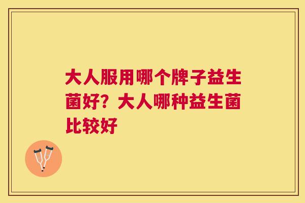 大人服用哪个牌子益生菌好？大人哪种益生菌比较好