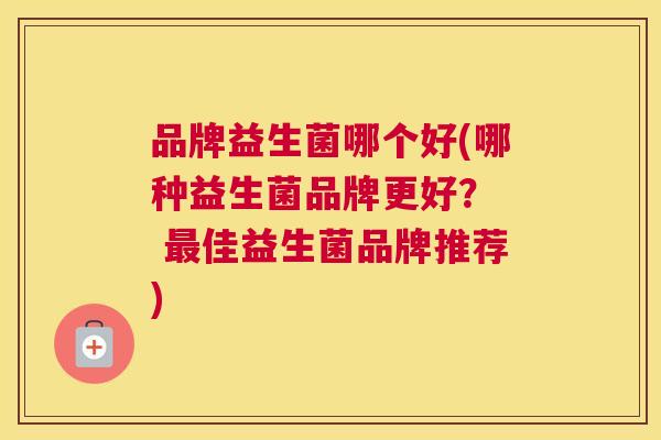 品牌益生菌哪个好(哪种益生菌品牌更好？  最佳益生菌品牌推荐)