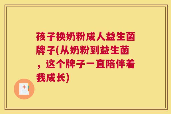 孩子换奶粉成人益生菌牌子(从奶粉到益生菌，这个牌子一直陪伴着我成长)
