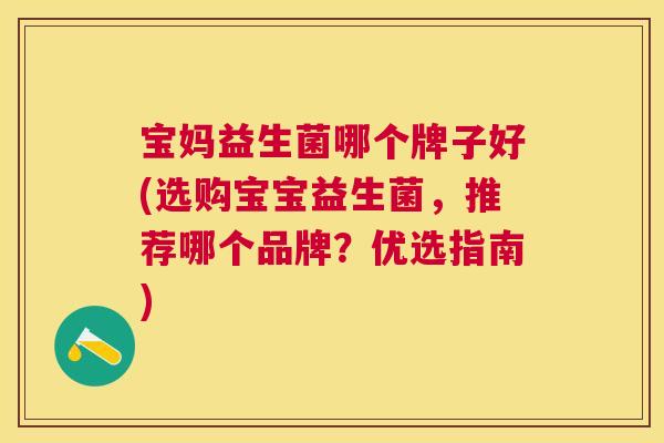 宝妈益生菌哪个牌子好(选购宝宝益生菌，推荐哪个品牌？优选指南)