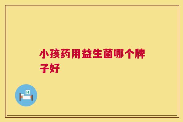 小孩药用益生菌哪个牌子好