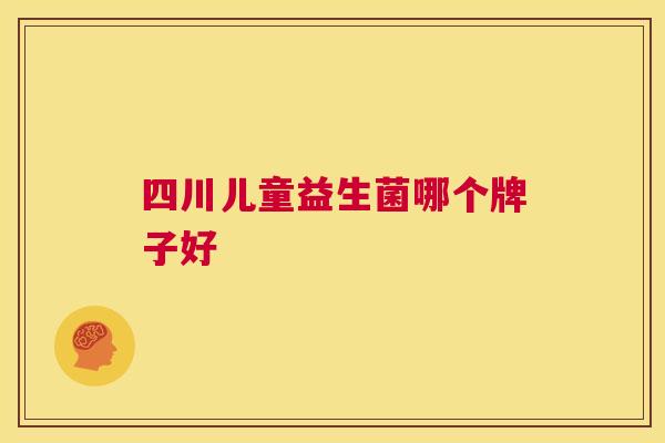 四川儿童益生菌哪个牌子好