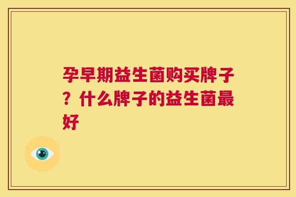 孕早期益生菌购买牌子？什么牌子的益生菌最好
