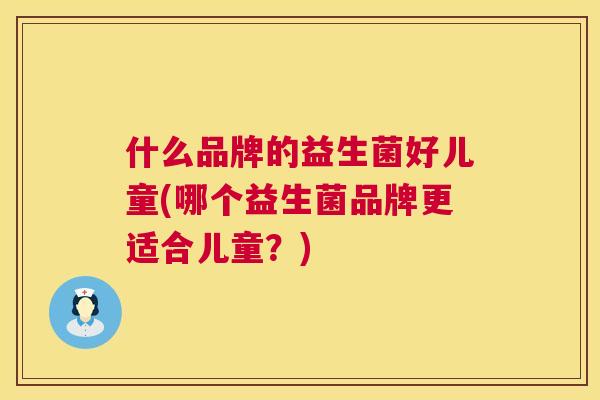什么品牌的益生菌好儿童(哪个益生菌品牌更适合儿童？)