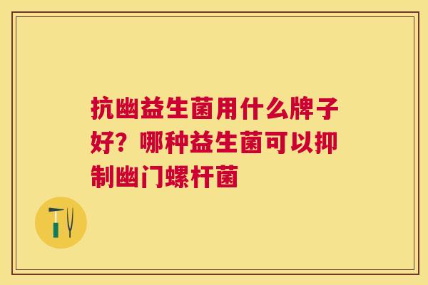 抗幽益生菌用什么牌子好？哪种益生菌可以抑制幽门螺杆菌