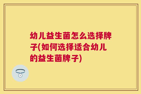 幼儿益生菌怎么选择牌子(如何选择适合幼儿的益生菌牌子)