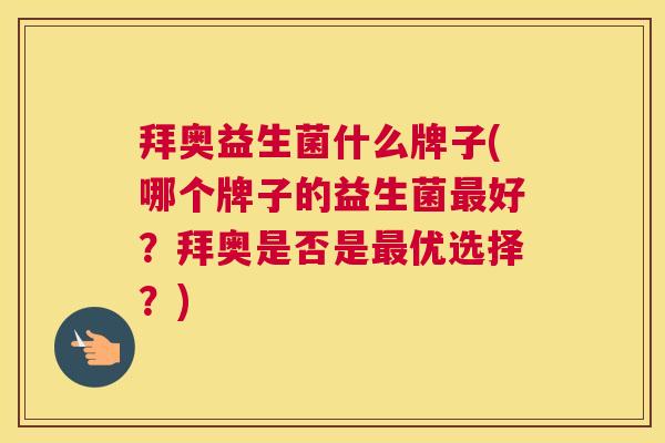 拜奥益生菌什么牌子(哪个牌子的益生菌最好？拜奥是否是最优选择？)