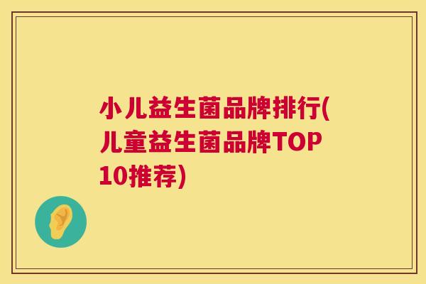 小儿益生菌品牌排行(儿童益生菌品牌TOP10推荐)