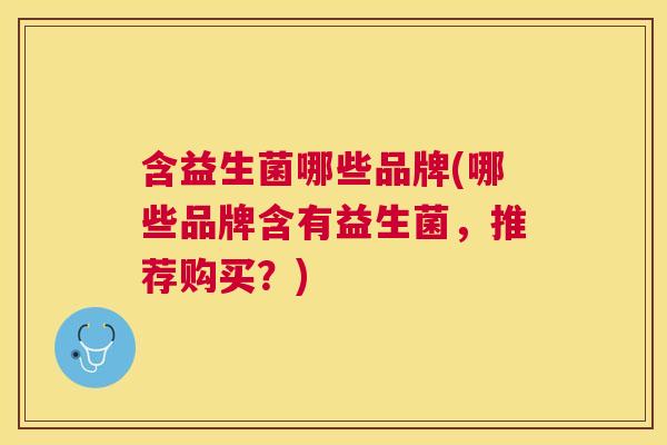 含益生菌哪些品牌(哪些品牌含有益生菌，推荐购买？)
