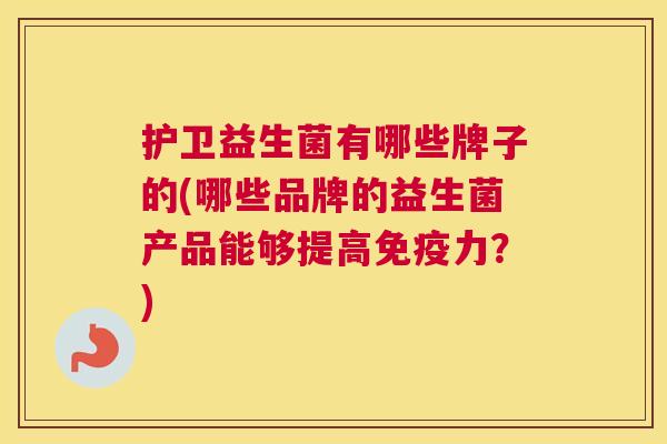 护卫益生菌有哪些牌子的(哪些品牌的益生菌产品能够提高免疫力？)