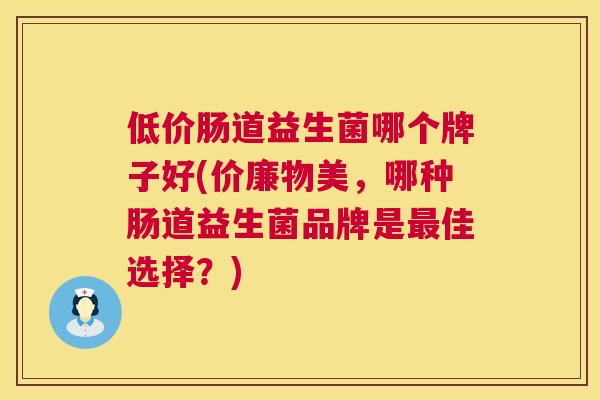 低价肠道益生菌哪个牌子好(价廉物美，哪种肠道益生菌品牌是最佳选择？)