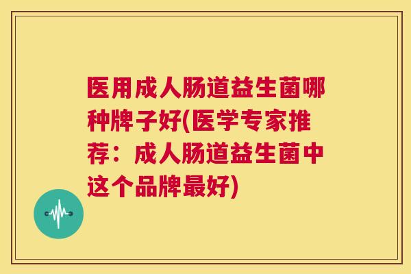 医用成人肠道益生菌哪种牌子好(医学专家推荐：成人肠道益生菌中这个品牌最好)