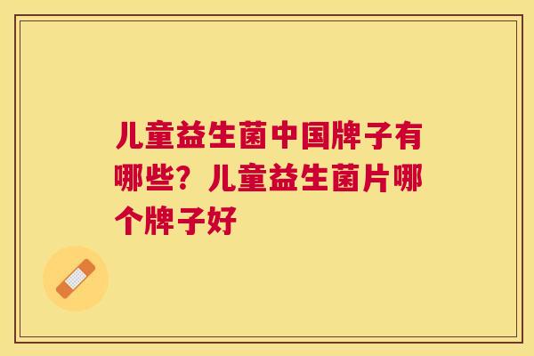 儿童益生菌中国牌子有哪些？儿童益生菌片哪个牌子好