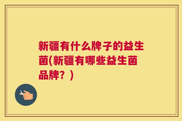 新疆有什么牌子的益生菌(新疆有哪些益生菌品牌？)