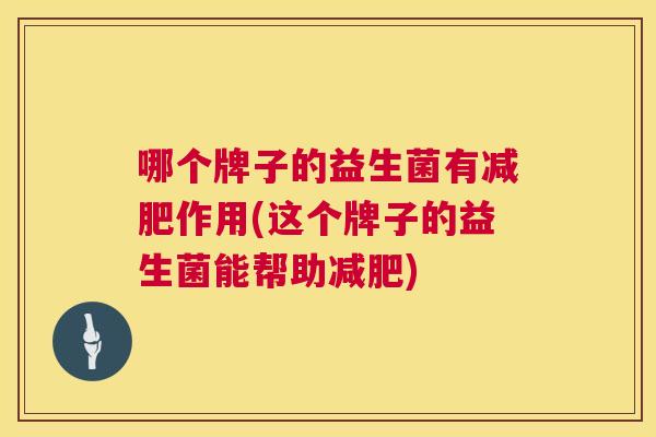 哪个牌子的益生菌有减肥作用(这个牌子的益生菌能帮助减肥)