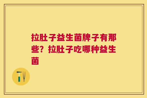 拉肚子益生菌牌子有那些？拉肚子吃哪种益生菌