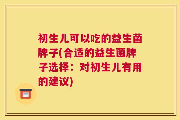 初生儿可以吃的益生菌牌子(合适的益生菌牌子选择：对初生儿有用的建议)