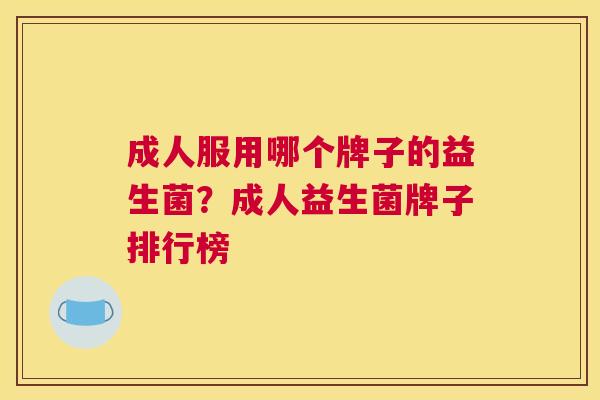 成人服用哪个牌子的益生菌？成人益生菌牌子排行榜
