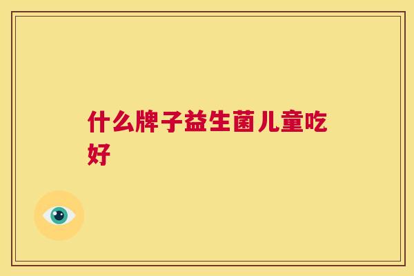 什么牌子益生菌儿童吃好