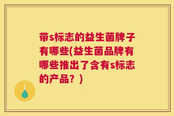 带s标志的益生菌牌子有哪些(益生菌品牌有哪些推出了含有s标志的产品？)