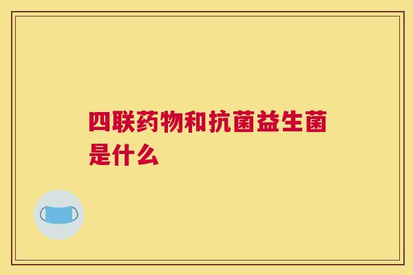 四联药物和抗菌益生菌是什么