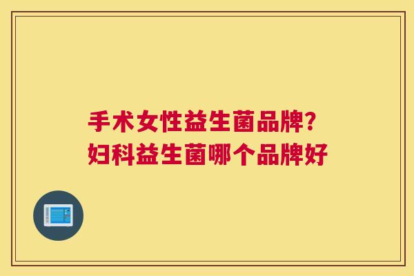 手术女性益生菌品牌？妇科益生菌哪个品牌好